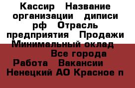 Кассир › Название организации ­ диписи.рф › Отрасль предприятия ­ Продажи › Минимальный оклад ­ 22 000 - Все города Работа » Вакансии   . Ненецкий АО,Красное п.